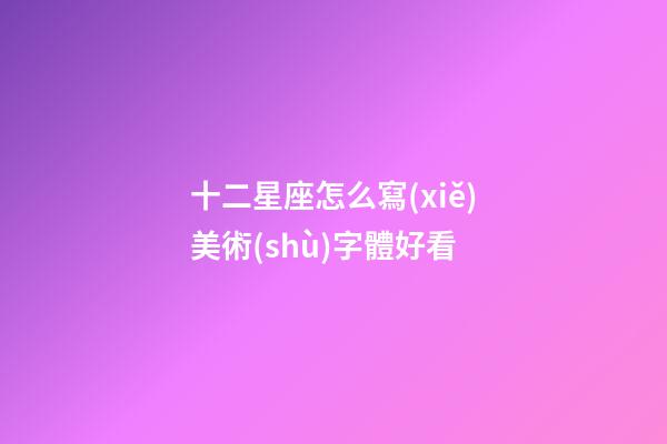 十二星座怎么寫(xiě)美術(shù)字體好看