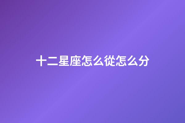 十二星座怎么從怎么分-第1張-星座運勢-玄機派