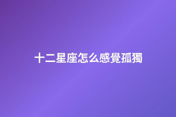 十二星座怎么感覺孤獨-第1張-星座運勢-玄機派