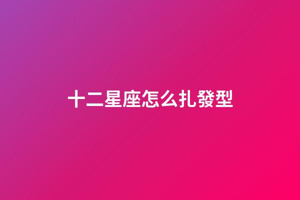 十二星座怎么扎發型-第1張-星座運勢-玄機派