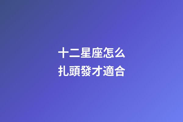 十二星座怎么扎頭發才適合-第1張-星座運勢-玄機派