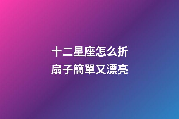 十二星座怎么折扇子簡單又漂亮-第1張-星座運勢-玄機派