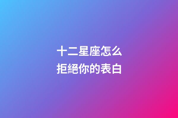 十二星座怎么拒絕你的表白-第1張-星座運勢-玄機派