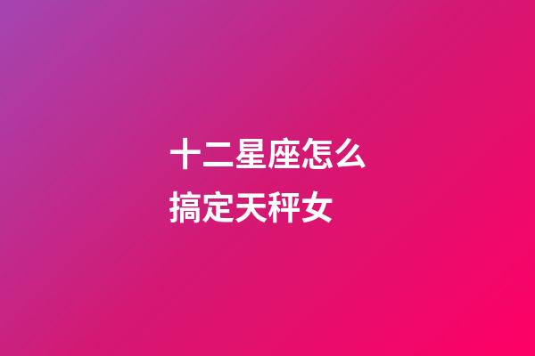 十二星座怎么搞定天秤女-第1張-星座運(yùn)勢(shì)-玄機(jī)派