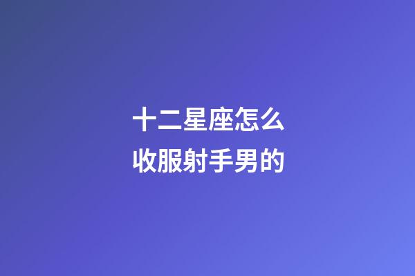 十二星座怎么收服射手男的-第1張-星座運(yùn)勢-玄機(jī)派