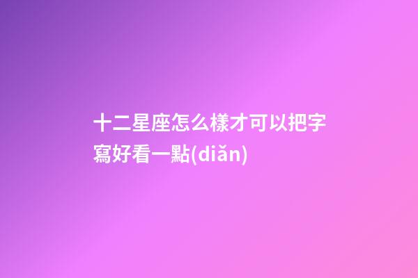 十二星座怎么樣才可以把字寫好看一點(diǎn)-第1張-星座運(yùn)勢(shì)-玄機(jī)派