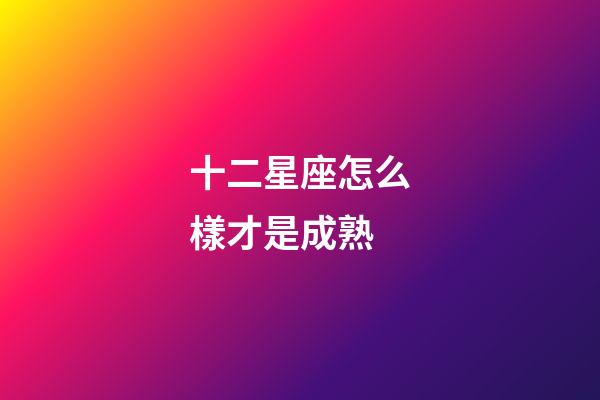 十二星座怎么樣才是成熟-第1張-星座運勢-玄機派