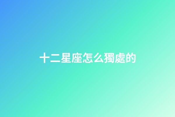 十二星座怎么獨處的-第1張-星座運勢-玄機派