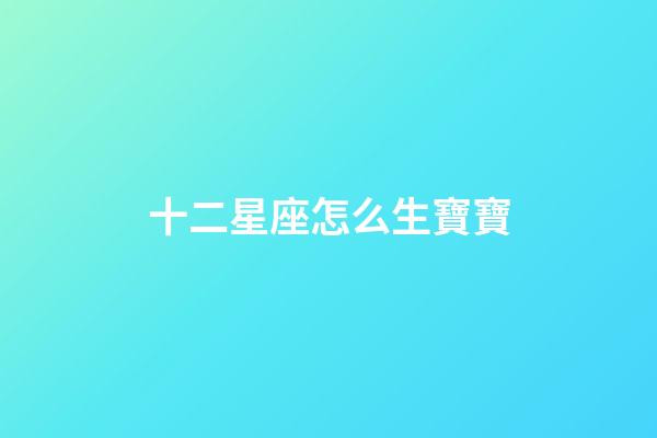 十二星座怎么生寶寶-第1張-星座運勢-玄機派