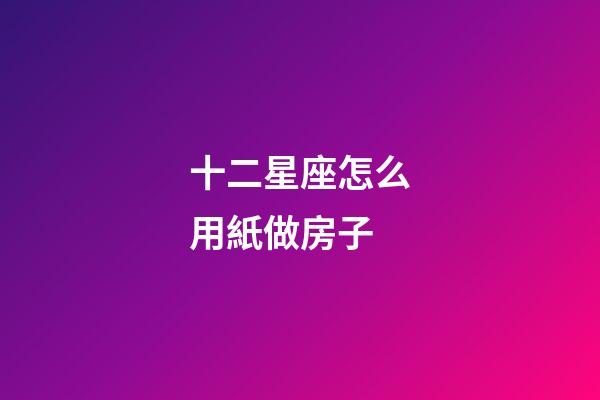 十二星座怎么用紙做房子-第1張-星座運(yùn)勢(shì)-玄機(jī)派