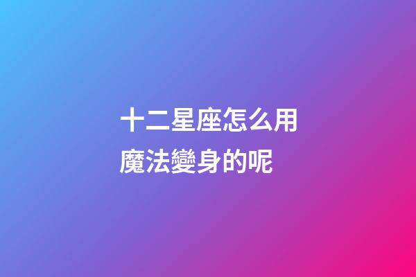 十二星座怎么用魔法變身的呢-第1張-星座運(yùn)勢(shì)-玄機(jī)派