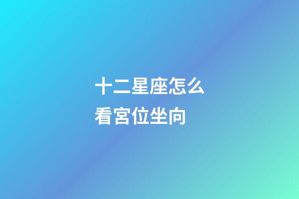十二星座怎么看宮位坐向-第1張-星座運勢-玄機派