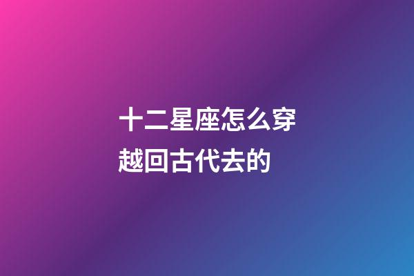 十二星座怎么穿越回古代去的-第1張-星座運勢-玄機派