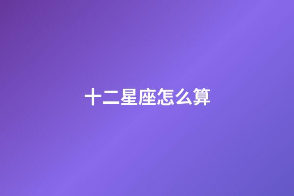 十二星座怎么算（誰是12星座老大）-第1張-星座運勢-玄機派