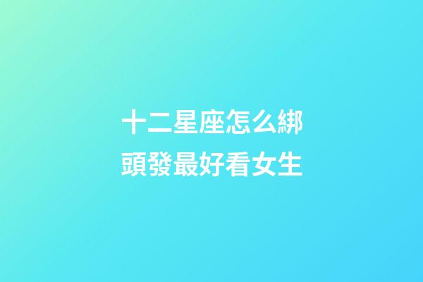 十二星座怎么綁頭發最好看女生-第1張-星座運勢-玄機派