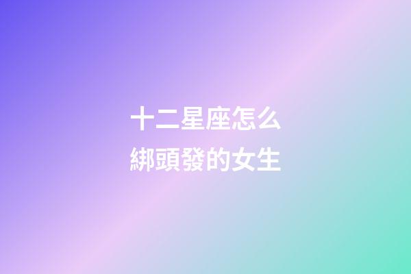 十二星座怎么綁頭發的女生-第1張-星座運勢-玄機派