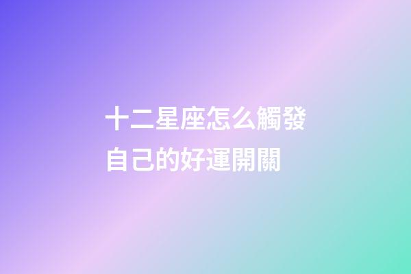 十二星座怎么觸發自己的好運開關-第1張-星座運勢-玄機派