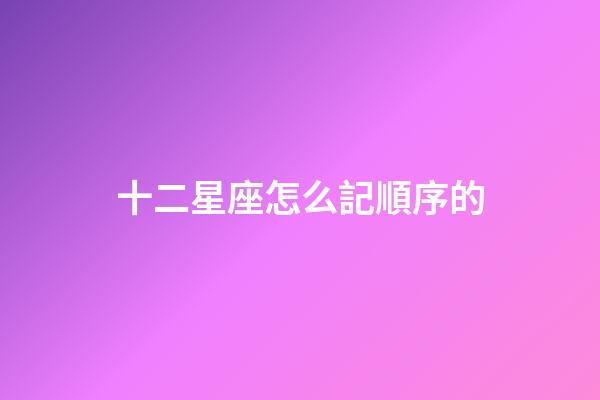 十二星座怎么記順序的-第1張-星座運勢-玄機派