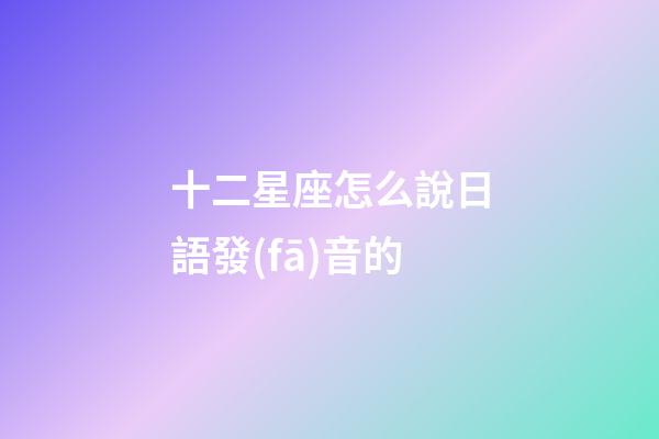十二星座怎么說日語發(fā)音的-第1張-星座運勢-玄機派