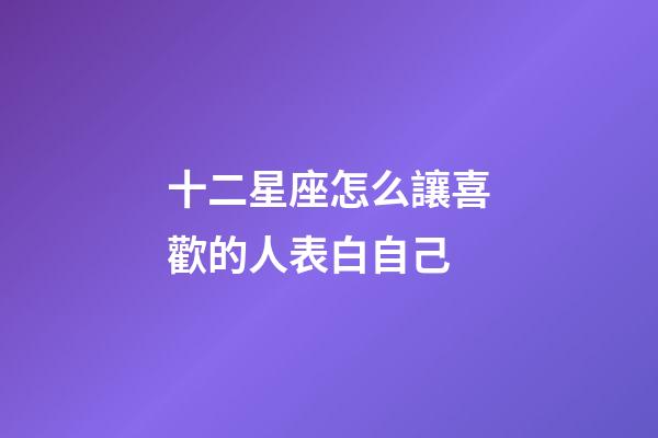 十二星座怎么讓喜歡的人表白自己-第1張-星座運勢-玄機派