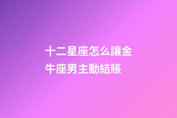 十二星座怎么讓金牛座男主動結賬-第1張-星座運勢-玄機派