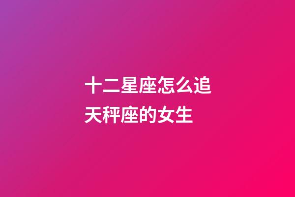 十二星座怎么追天秤座的女生-第1張-星座運勢-玄機派
