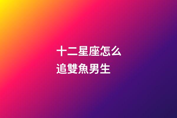 十二星座怎么追雙魚男生-第1張-星座運(yùn)勢(shì)-玄機(jī)派