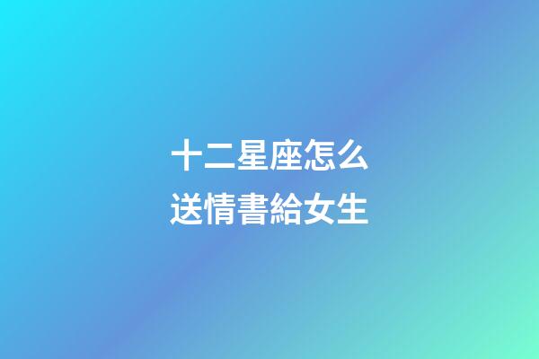 十二星座怎么送情書給女生-第1張-星座運勢-玄機派