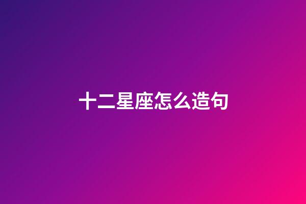 十二星座怎么造句-第1張-星座運勢-玄機派