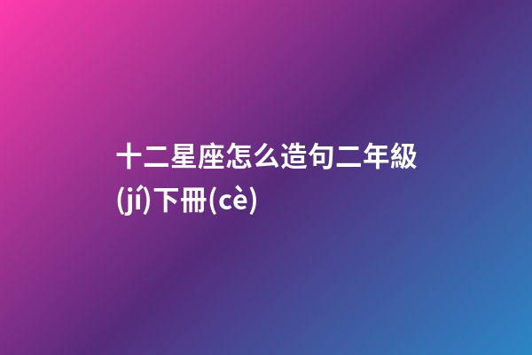 十二星座怎么造句二年級(jí)下冊(cè)-第1張-星座運(yùn)勢(shì)-玄機(jī)派