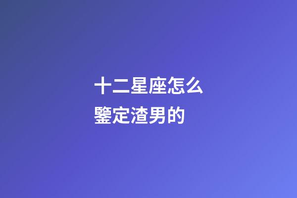 十二星座怎么鑒定渣男的-第1張-星座運勢-玄機派