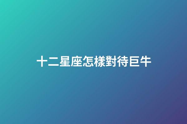 十二星座怎樣對待巨牛-第1張-星座運(yùn)勢-玄機(jī)派