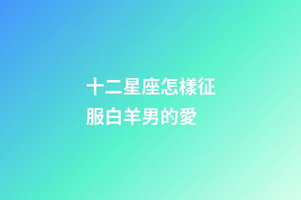 十二星座怎樣征服白羊男的愛-第1張-星座運勢-玄機派