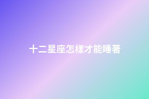 十二星座怎樣才能睡著-第1張-星座運勢-玄機派