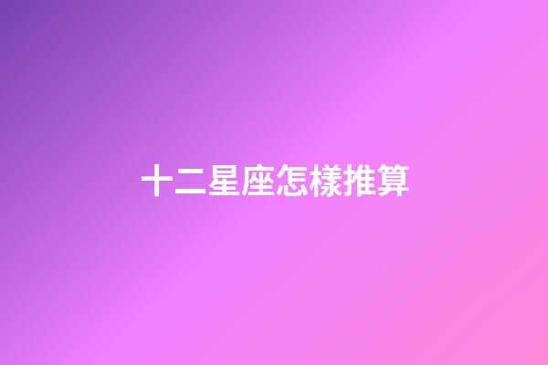 十二星座怎樣推算-第1張-星座運勢-玄機派