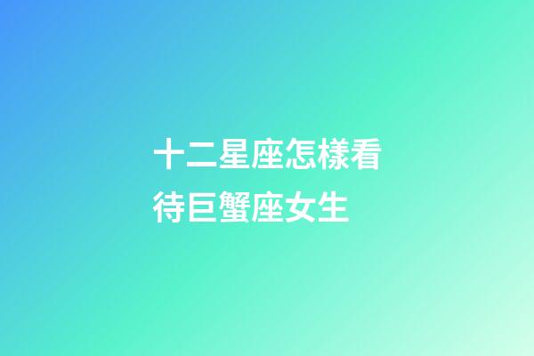 十二星座怎樣看待巨蟹座女生-第1張-星座運勢-玄機派
