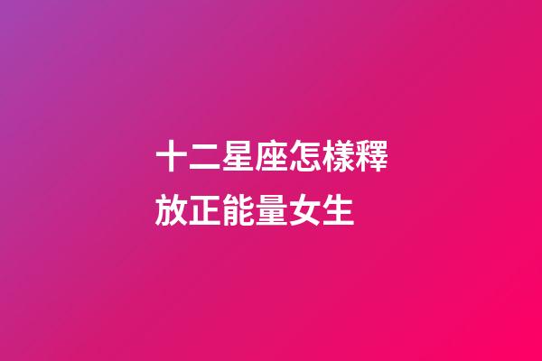 十二星座怎樣釋放正能量女生-第1張-星座運(yùn)勢(shì)-玄機(jī)派