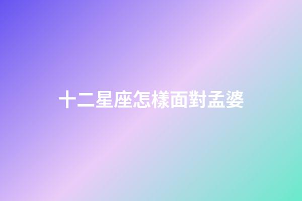 十二星座怎樣面對孟婆-第1張-星座運勢-玄機派