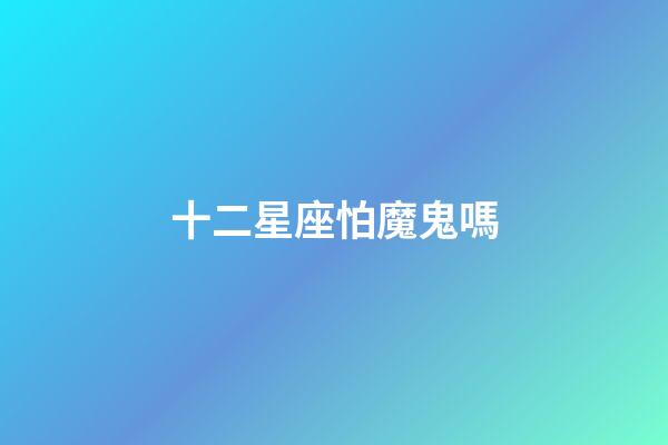 十二星座怕魔鬼嗎-第1張-星座運勢-玄機派