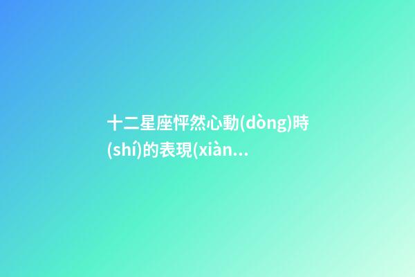 十二星座怦然心動(dòng)時(shí)的表現(xiàn)-第1張-星座運(yùn)勢(shì)-玄機(jī)派