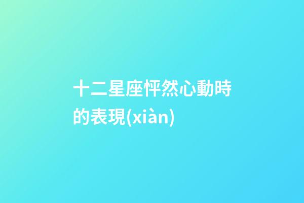 十二星座怦然心動時的表現(xiàn)-第1張-星座運勢-玄機(jī)派