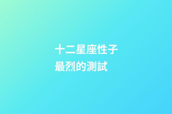 十二星座性子最烈的測試-第1張-星座運勢-玄機派
