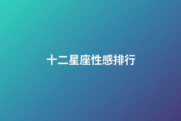 十二星座性感排行-第1張-星座運勢-玄機派