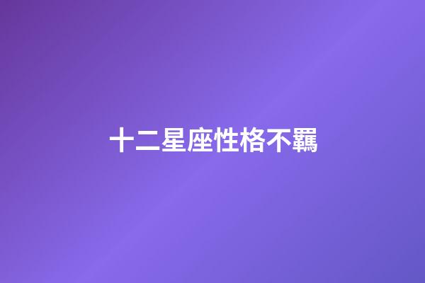 十二星座性格不羈-第1張-星座運勢-玄機派