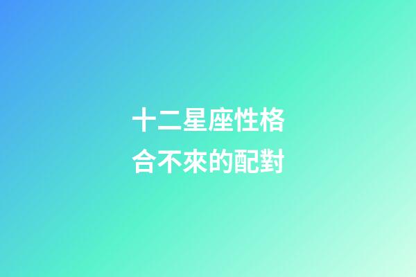 十二星座性格合不來的配對-第1張-星座運勢-玄機派