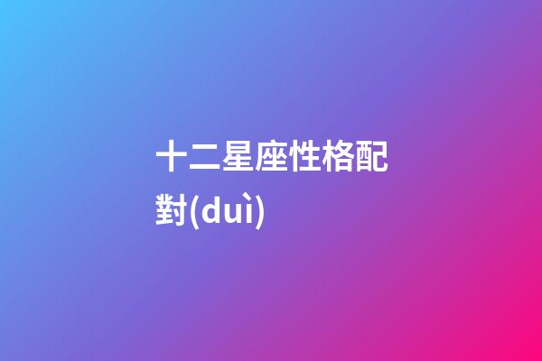 十二星座性格配對(duì)-第1張-星座運(yùn)勢(shì)-玄機(jī)派