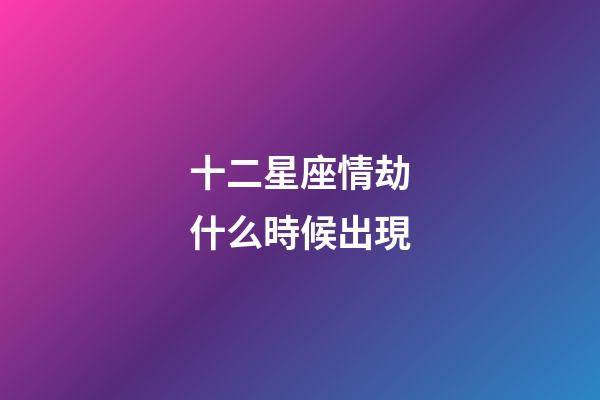十二星座情劫什么時候出現-第1張-星座運勢-玄機派
