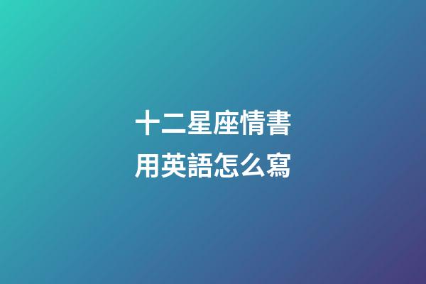 十二星座情書用英語怎么寫-第1張-星座運勢-玄機派