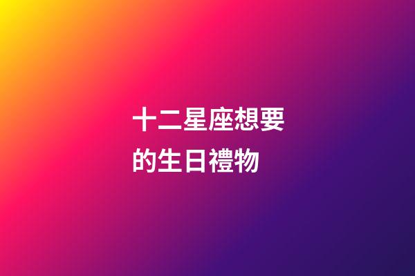 十二星座想要的生日禮物-第1張-星座運勢-玄機派