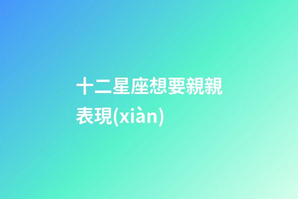 十二星座想要親親表現(xiàn)-第1張-星座運(yùn)勢(shì)-玄機(jī)派